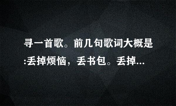 寻一首歌。前几句歌词大概是:丢掉烦恼，丢书包。丢掉外套再丢衣帽