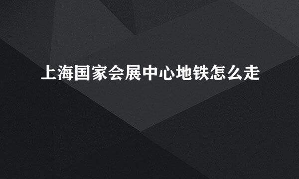上海国家会展中心地铁怎么走