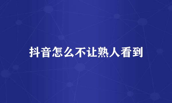 抖音怎么不让熟人看到