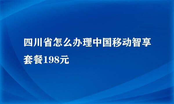 四川省怎么办理中国移动智享套餐198元