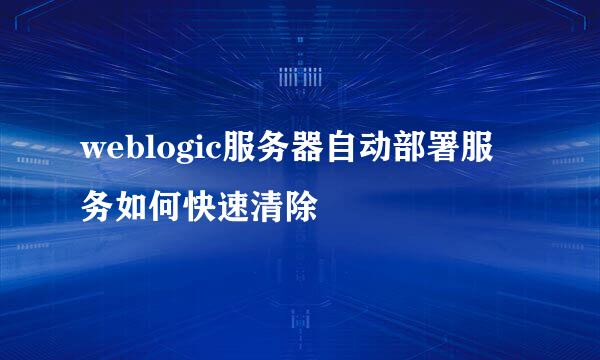weblogic服务器自动部署服务如何快速清除