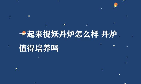 一起来捉妖丹炉怎么样 丹炉值得培养吗