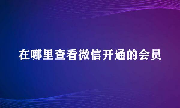 在哪里查看微信开通的会员