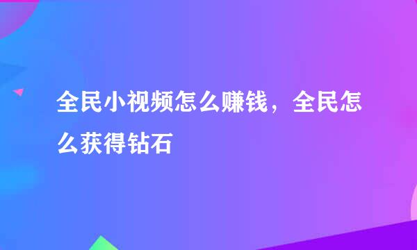 全民小视频怎么赚钱，全民怎么获得钻石