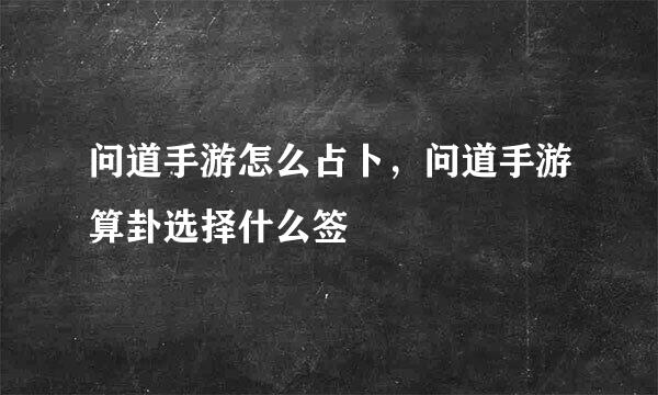 问道手游怎么占卜，问道手游算卦选择什么签