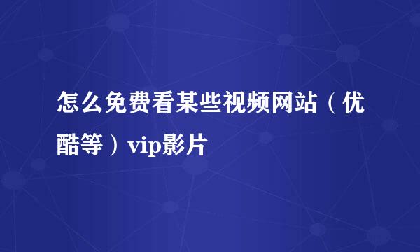 怎么免费看某些视频网站（优酷等）vip影片