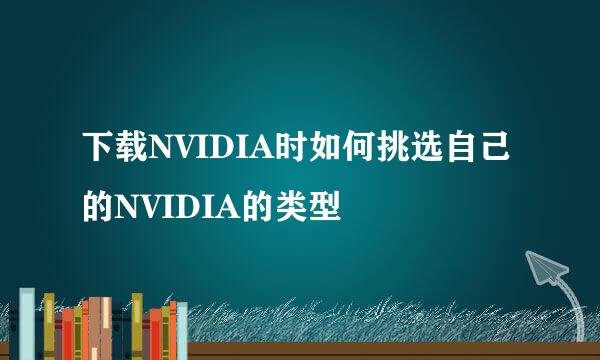 下载NVIDIA时如何挑选自己的NVIDIA的类型