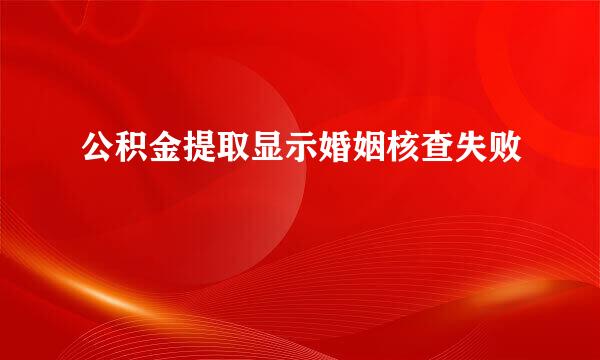 公积金提取显示婚姻核查失败