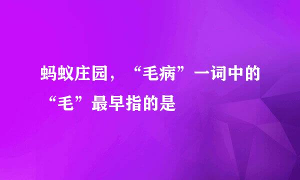 蚂蚁庄园，“毛病”一词中的“毛”最早指的是