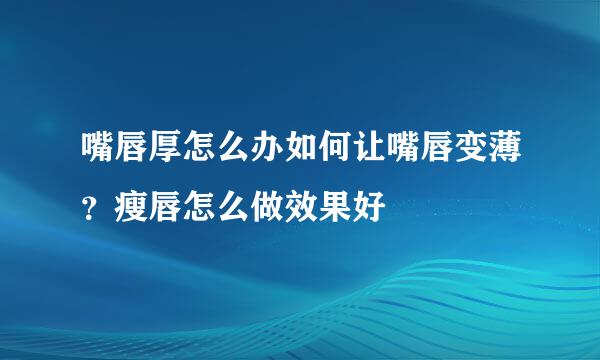 嘴唇厚怎么办如何让嘴唇变薄？瘦唇怎么做效果好