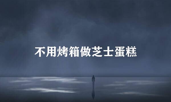 不用烤箱做芝士蛋糕