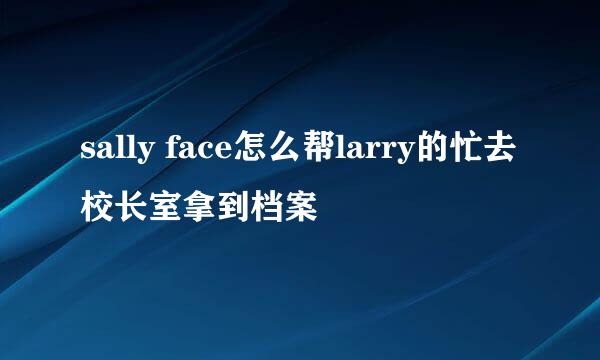 sally face怎么帮larry的忙去校长室拿到档案