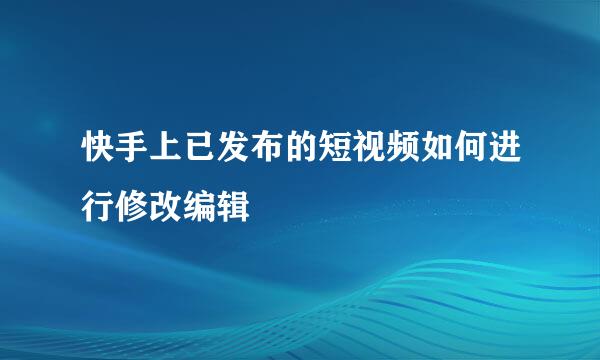 快手上已发布的短视频如何进行修改编辑