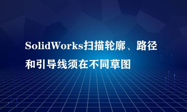 SolidWorks扫描轮廓、路径和引导线须在不同草图