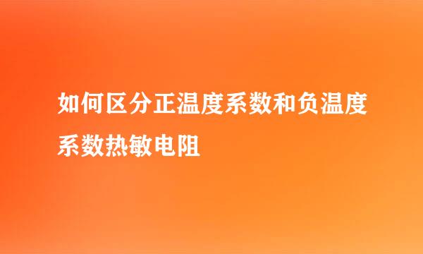 如何区分正温度系数和负温度系数热敏电阻