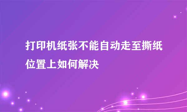 打印机纸张不能自动走至撕纸位置上如何解决