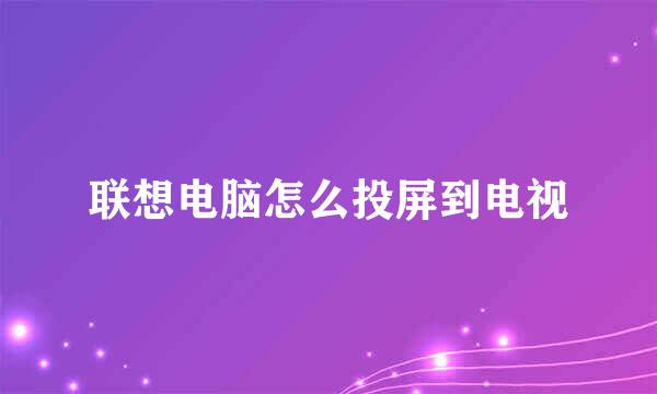 联想电脑怎么投屏到电视