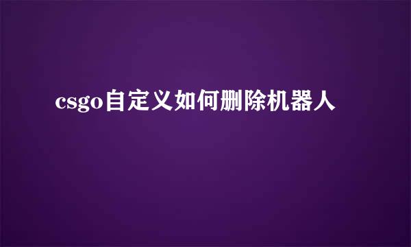 csgo自定义如何删除机器人
