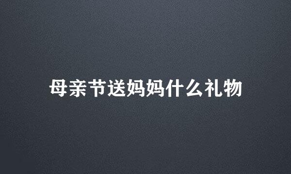 母亲节送妈妈什么礼物