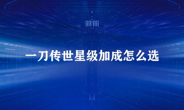 一刀传世星级加成怎么选