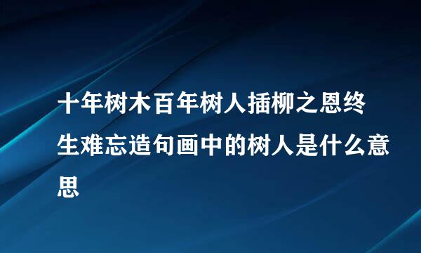 十年树木百年树人插柳之恩终生难忘造句画中的树人是什么意思