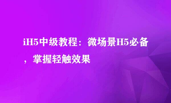 iH5中级教程:微场景H5必备,掌握轻触效果