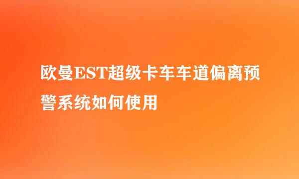 欧曼EST超级卡车车道偏离预警系统如何使用