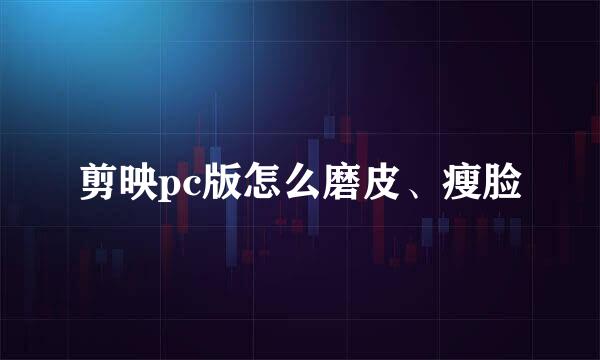 剪映pc版怎么磨皮、瘦脸