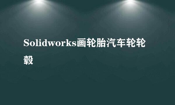 Solidworks画轮胎汽车轮轮毂