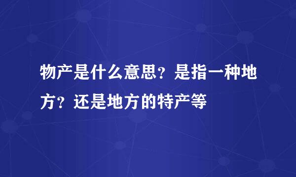 物产是什么意思?是指一种地方?还是地方的特产等