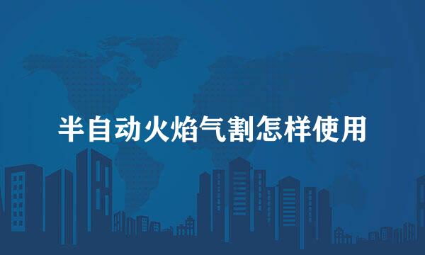 半自动火焰气割怎样使用