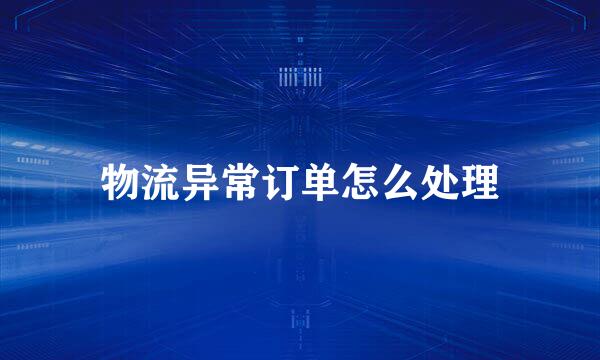 物流异常订单怎么处理