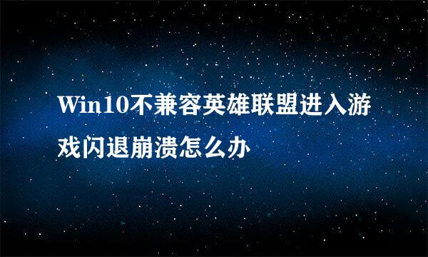 Win10不兼容英雄联盟进入游戏闪退崩溃怎么办