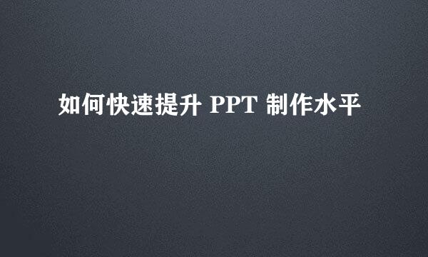 如何快速提升 PPT 制作水平
