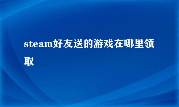 steam好友送的游戏在哪里领取