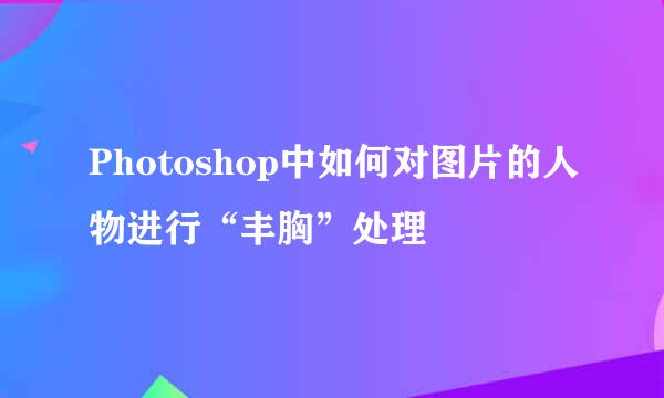 Photoshop中如何对图片的人物进行“丰胸”处理