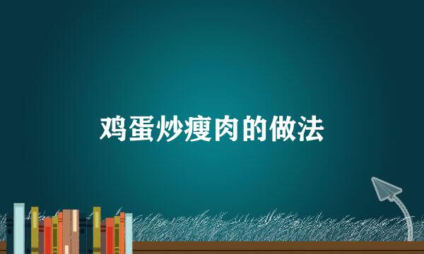 鸡蛋炒瘦肉的做法
