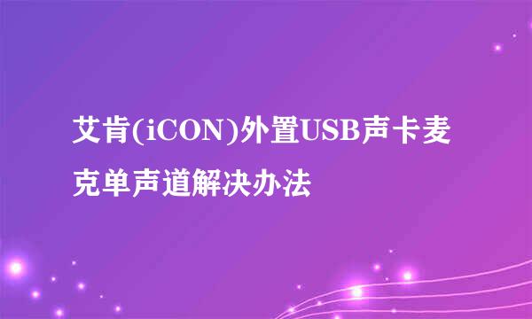 艾肯(iCON)外置USB声卡麦克单声道解决办法
