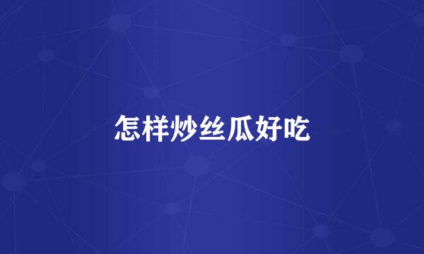 怎样炒丝瓜好吃