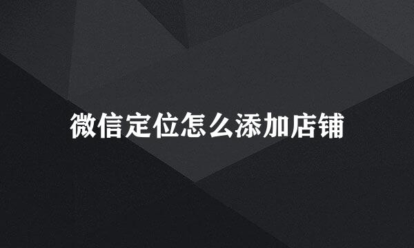 微信定位怎么添加店铺