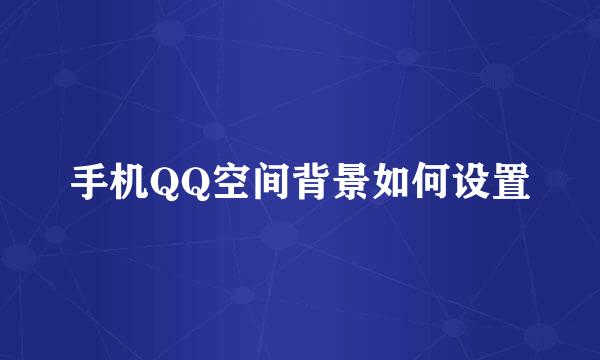 手机QQ空间背景如何设置