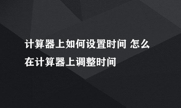 计算器上如何设置时间 怎么在计算器上调整时间