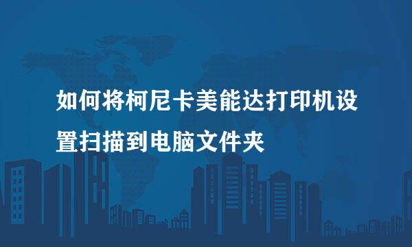 如何将柯尼卡美能达打印机设置扫描到电脑文件夹