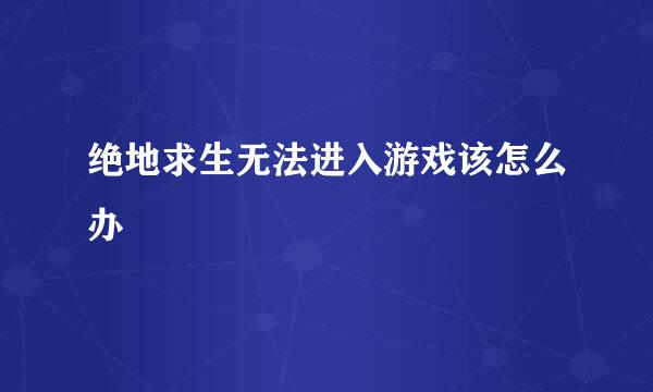 绝地求生无法进入游戏该怎么办