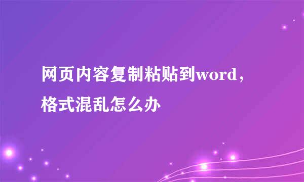 网页内容复制粘贴到word,格式混乱怎么办