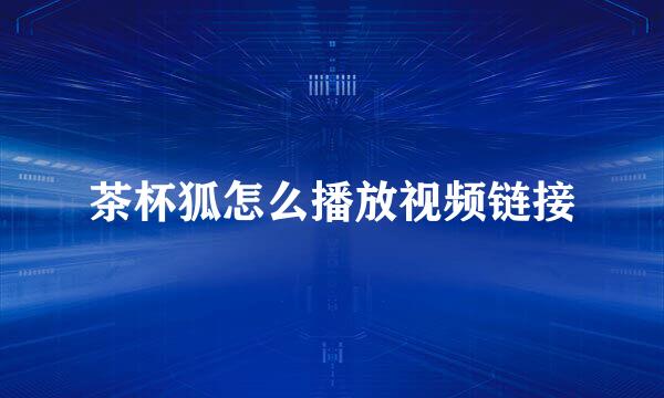 茶杯狐怎么播放视频链接