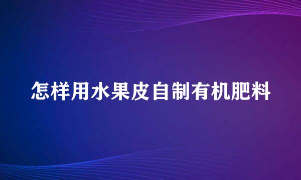 怎样用水果皮自制有机肥料