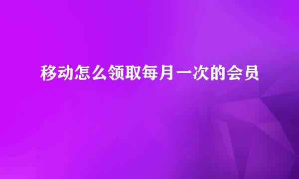 移动怎么领取每月一次的会员