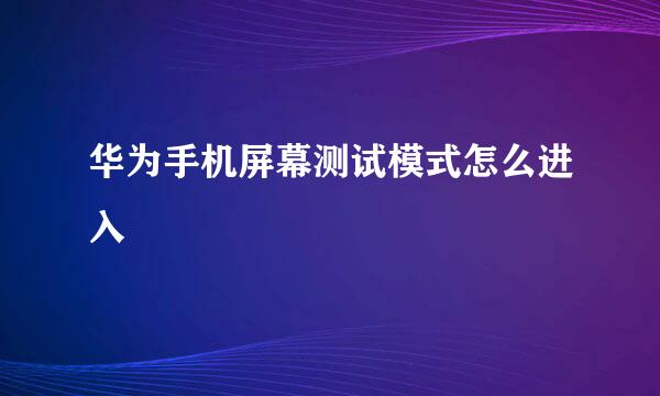 华为手机屏幕测试模式怎么进入