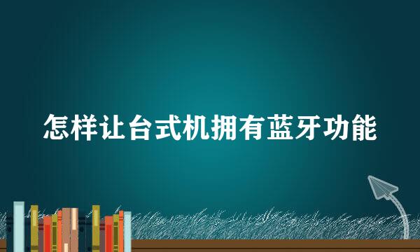 怎样让台式机拥有蓝牙功能